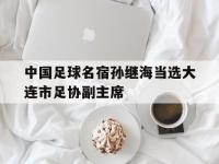 杏彩体育官网入口-中国足球名宿孙继海当选大连市足协副主席的简单介绍