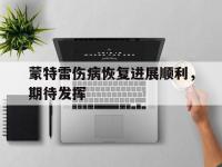 杏彩体育官方平台-蒙特雷伤病恢复进展顺利，期待发挥
